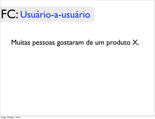 FC: Usuário-a-usuário

            Muitas pessoas gostaram de um produto X.




Friday, October 1, 2010
 