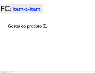 FC: Item-a-item

             Gostei do produto Z.




Friday, October 1, 2010
 