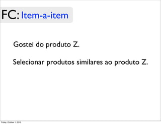 FC: Item-a-item

             Gostei do produto Z.

             Selecionar produtos similares ao produto Z.




Friday, October 1, 2010
 