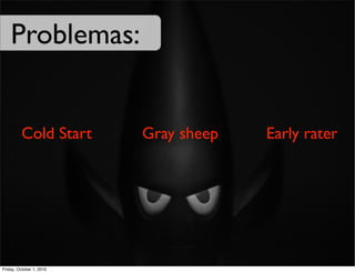 Problemas:


         Cold Start       Gray sheep   Early rater




Friday, October 1, 2010
 