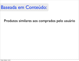 Baseada em Conteúdo:

        Produtos similares aos comprados pelo usuário




Friday, October 1, 2010
 