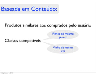 Baseada em Conteúdo:

        Produtos similares aos comprados pelo usuário
                                Filmes do mesmo
                                     gênero
       Classes compatíveis
                                 Vinho da mesma
                                       uva




Friday, October 1, 2010
 