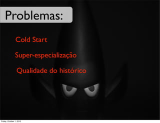 Problemas:
                Cold Start

                Super-especialização

                 Qualidade do histórico




Friday, October 1, 2010
 