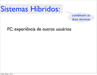 Sistemas Híbridos:
                                                 combinam as
                                                 duas técnicas

            FC: experiência de outros usuários




Friday, October 1, 2010
 