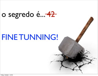 o segredo é... 42

 FINE TUNNING!



Friday, October 1, 2010
 