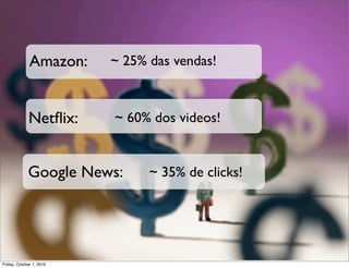 Amazon:     ~ 25% das vendas!



             Netﬂix:      ~ 60% dos videos!


             Google News:       ~ 35% de clicks!




Friday, October 1, 2010
 
