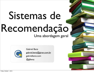 Sistemas de
Recomendação                     Uma abordagem geral


                          Gabriel Benz
                          gabriel.benz@giran.com.br
                          gabrielbenz.com
                          @glbenz



Friday, October 1, 2010
 