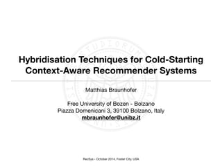 Hybridisation Techniques for Cold-Starting 
Context-Aware Recommender Systems 
Matthias Braunhofer 
! 
Free University of Bozen - Bolzano 
Piazza Domenicani 3, 39100 Bolzano, Italy 
mbraunhofer@unibz.it 
RecSys - October 2014, Foster City, USA 
 