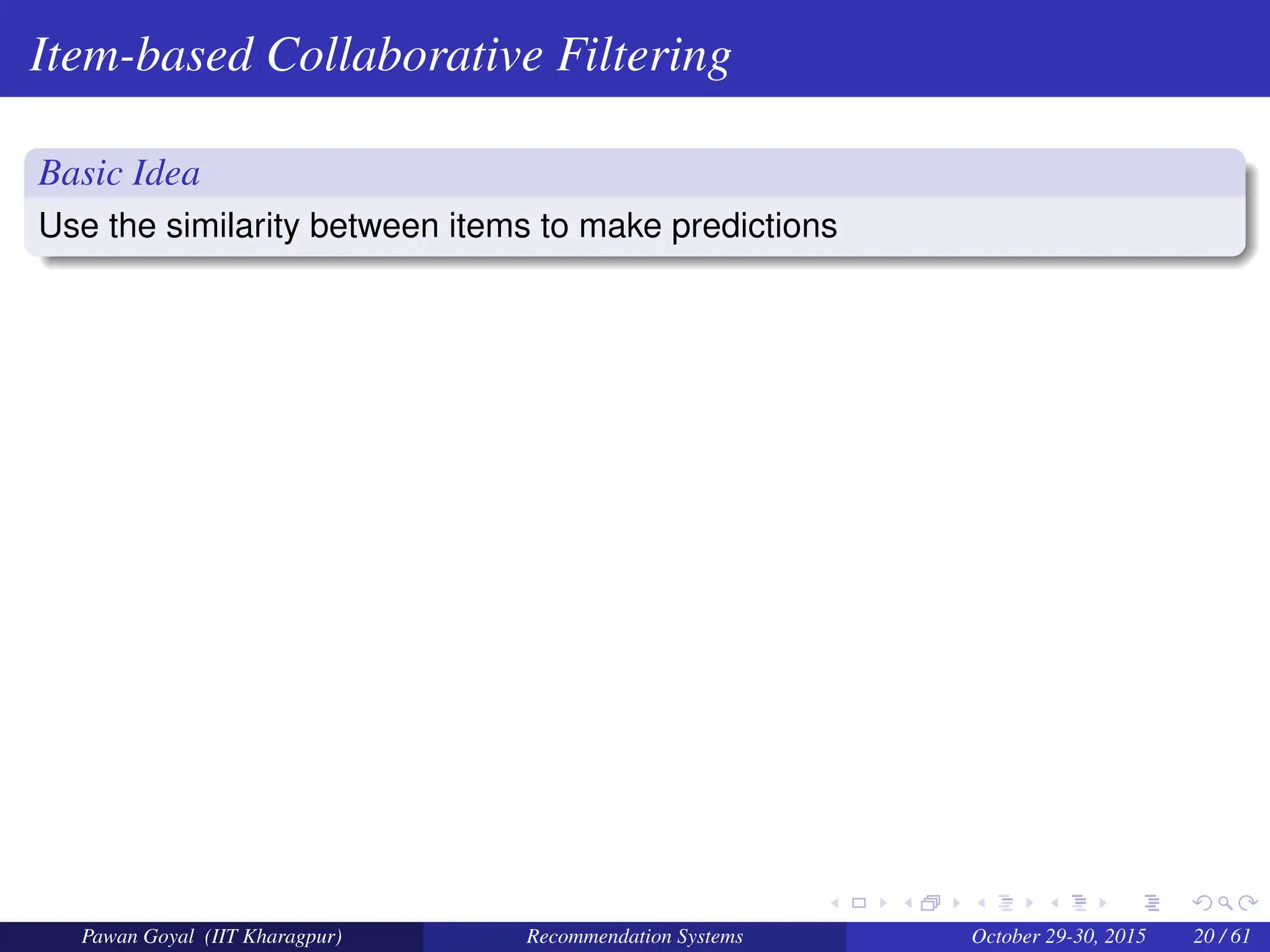 Item-based Collaborative Filtering
Basic Idea
Use the similarity between items to make predictions
Pawan Goyal (IIT Kharagpur) Recommendation Systems October 29-30, 2015 20 / 61
 