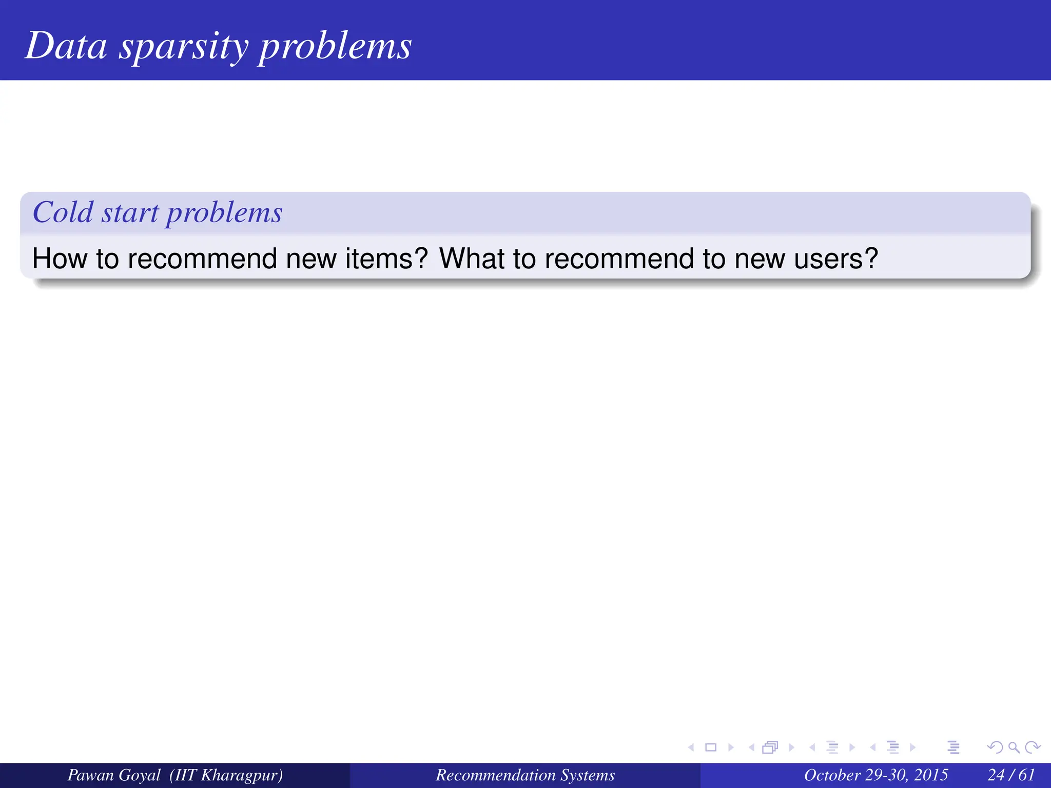 Data sparsity problems
Cold start problems
How to recommend new items? What to recommend to new users?
Pawan Goyal (IIT Kharagpur) Recommendation Systems October 29-30, 2015 24 / 61
 