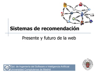 Dpt. de Ingeniería del Software e Inteligencia Artificial
Universidad Complutense de Madrid
Sistemas de recomendación
Presente y futuro de la web
 