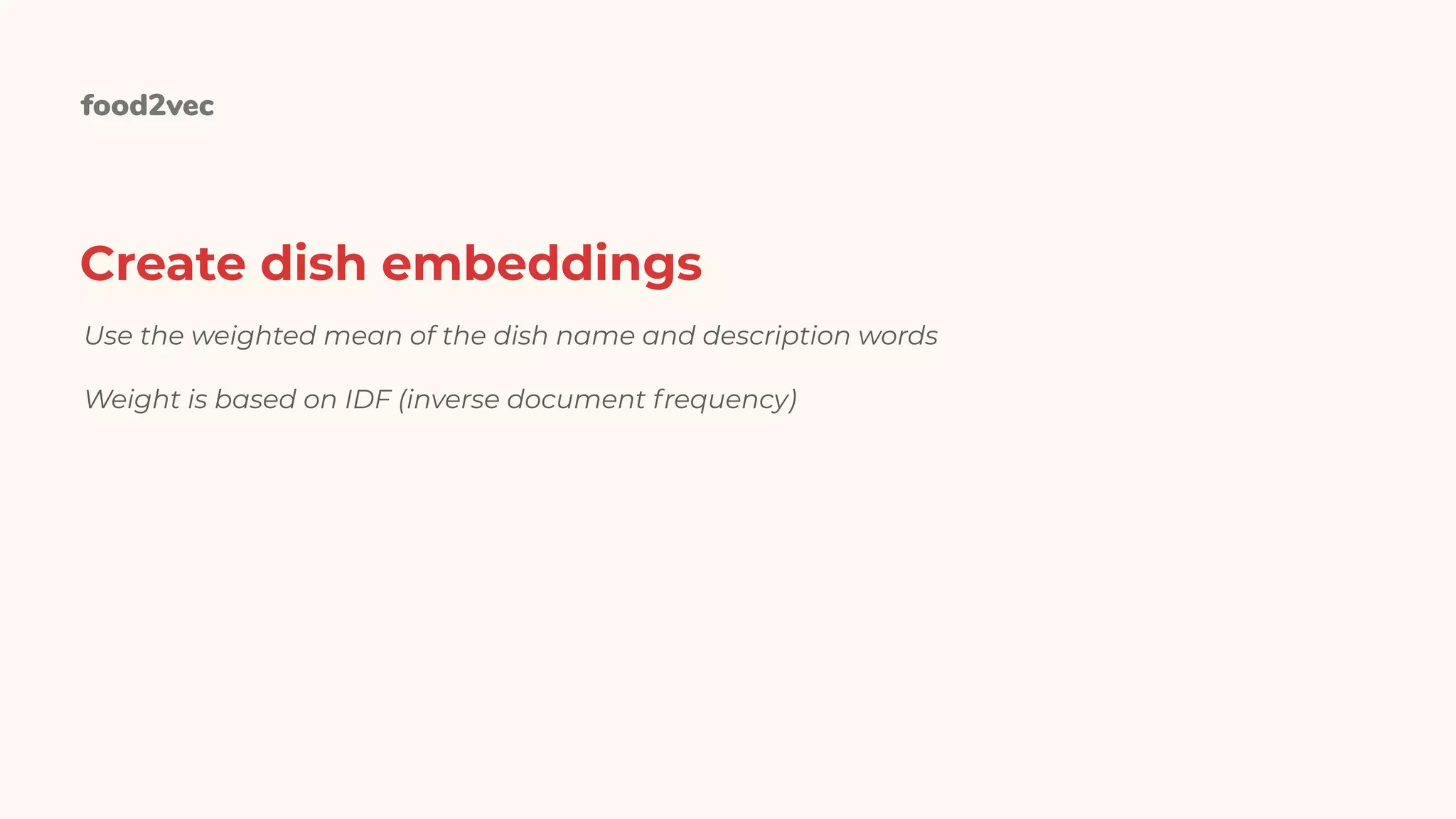 food2vec
Create dish embeddings
Use the weighted mean of the dish name and description words
Weight is based on IDF (inverse document frequency)
 