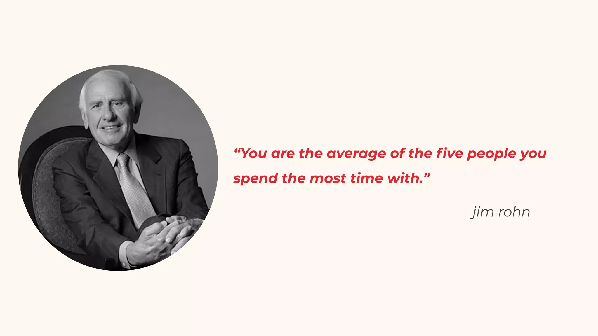 “You are the average of the ﬁve people you
spend the most time with.”
jim rohn
 