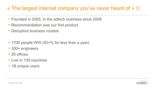 Copyright © 2015 Criteo
« The largest internet company you’ve never heard of » 
• Founded in 2005, in the adtech business...