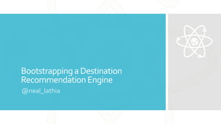 Bootstrappinga Destination
Recommendation Engine
@neal_lathia
 