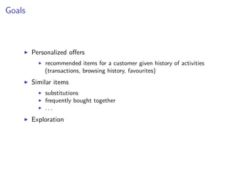 Goals
Personalized oﬀers
recommended items for a customer given history of activities
(transactions, browsing history, favourites)
Similar items
substitutions
frequently bought together
. . .
Exploration
 