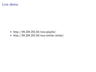 Live demo
http://94.204.253.34/reco-playlist/
http://94.204.253.34/reco-similar-artists/
 