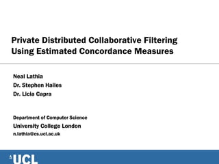 Private Distributed Collaborative Filtering Using Estimated Concordance Measures Neal Lathia Dr. Stephen Hailes Dr. Licia Capra Department of Computer Science University College London [email_address] 