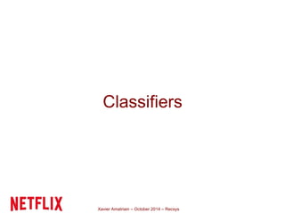 Classifiers 
Xavier Amatriain – October 2014 – Recsys 
 