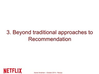 3. Beyond traditional approaches to 
Recommendation 
Xavier Amatriain – October 2014 – Recsys 
 