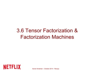 3.6 Tensor Factorization & 
Factorization Machines 
Xavier Amatriain – October 2014 – Recsys 
 
