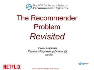 The Recommender 
Problem 
Revisited 
Xavier Amatriain 
Research/Engineering Director @ 
Netflix 
Xavier Amatriain – October 2014 – Recsys 
@xamat 
 