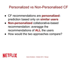 Personalized vs Non-Personalised CF 
● CF recommendations are personalized: 
prediction based only on similar users 
● Non...