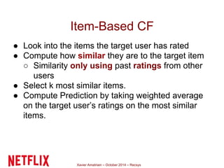 Item-Based CF 
● Look into the items the target user has rated 
● Compute how similar they are to the target item 
○ Simil...