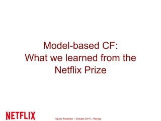 Model-based CF: 
What we learned from the 
Netflix Prize 
Xavier Amatriain – October 2014 – Recsys 
 
