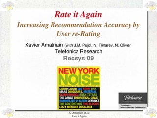 X. Amatriain et. al
Rate It Again
Rate it Again
Increasing Recommendation Accuracy by
User re­Rating
Xavier Amatriain (with J.M. Pujol, N. Tintarev, N. Oliver)
Telefonica Research
Recsys 09
 