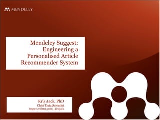 Mendeley Suggest:
       Engineering a
  Personalised Article
Recommender System




          Kris Jack, PhD
         Chief Data Scientist
   https://twitter.com/_krisjack
 