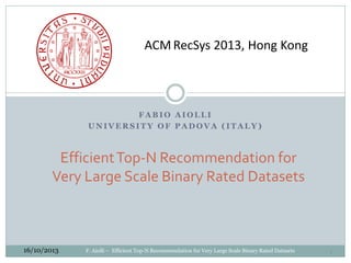 ACM RecSys 2013, Hong Kong

FABIO AIOLLI
UNIVERSITY OF PADOVA (ITALY)

Efficient Top-N Recommendation for
Very Large Scale Binary Rated Datasets

16/10/2013

F. Aiolli – Efficient Top-N Recommendation for Very Large Scale Binary Rated Datasets

1

 