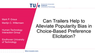 Can Trailers Help to
Alleviate Popularity Bias in
Choice-Based Preference
Elicitation?
Mark P. Graus
Martijn C. Willemsen
Human-Technology
Interaction Group
Eindhoven University
of Technology
 