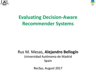 Rus M. Mesas, Alejandro Bellogín
Universidad Autónoma de Madrid
Spain
RecSys, August 2017
Evaluating Decision-Aware
Recommender Systems
 