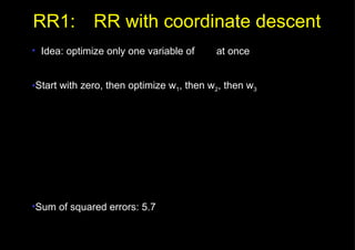 RR1: RR with coordinate descent Idea: optimize only one variable of    at once Start with zero, then optimize w 1 , then w 2 , then w 3 Sum of squared errors: 5.7 
