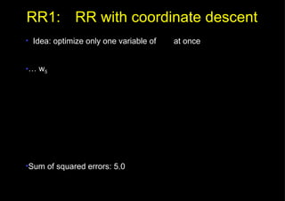RR1: RR with coordinate descent Idea: optimize only one variable of    at once …  w 5 Sum of squared errors: 5.0 