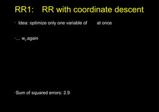 RR1: RR with coordinate descent Idea: optimize only one variable of    at once …  w 2  again Sum of squared errors: 2.9 