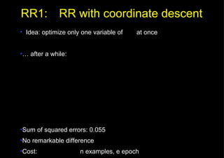 RR1: RR with coordinate descent Idea: optimize only one variable of    at once …  after a while: Sum of squared errors: 0.055 No remarkable difference Cost:  n examples, e epoch 