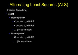 Initialize Q randomly Repeat Recompute P Compute  p 1  with RR Compute  p 2  with RR …  (for each user) Recompute Q Compute  q 1  with RR …  (for each item) Alternating Least Squares (ALS) 