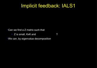 Can we find a Z matrix such that Z is small,  KxK  and  ? We can, by eigenvalue decomposition Implicit feedback: IALS1 