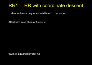 RR1: RR with coordinate descent Idea: optimize only one variable of    at once Start with zero, then optimize w 1 Sum of squared errors: 7.5 