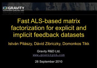 Fast ALS-based matrix factorization for explicit and implicit feedback datasets Istv á n Pil á szy, D ávid Zibriczky,  Domonkos Tikk Gravity R&D Ltd. www.gravityrd.com 28   September  20 10 