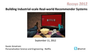Building	
  Industrial-­‐scale	
  Real-­‐world	
  Recommender	
  Systems	
  
	
  
	
  
	
  
	
  
	
  
	
  
	
  
	
  
	
  
	
  
	
  	
  	
  	
  	
  	
  	
  	
  	
  	
  	
  	
  	
  	
  	
  	
  	
  	
  	
  	
  	
  	
  	
  	
  	
  	
  	
  	
  	
  	
  	
  	
  	
  	
  	
  	
  	
  	
  	
  	
  	
  	
  	
  	
  	
  	
  	
  	
  	
  	
  	
  September	
  11,	
  2012	
  
	
  
Xavier	
  Amatriain	
  
Personaliza8on	
  Science	
  and	
  Engineering	
  -­‐	
  Ne?lix	
                                                                                                                                                                         @xamat	
  
 