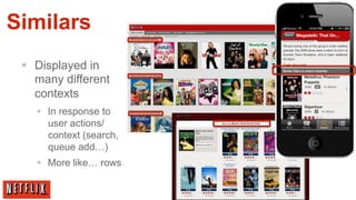 Similars
 §  Displayed in
     many different
     contexts
    §  In response to
        user actions/
        context (search,
        queue add…)
    §  More like… rows
 