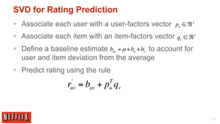 SVD for Rating Prediction
§  Associate each user with a user-factors vector pu ∈ ℜ f
§  Associate each item with an item...