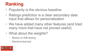 Ranking
§  Popularity is the obvious baseline
§  Ratings prediction is a clear secondary data
    input that allows for ...