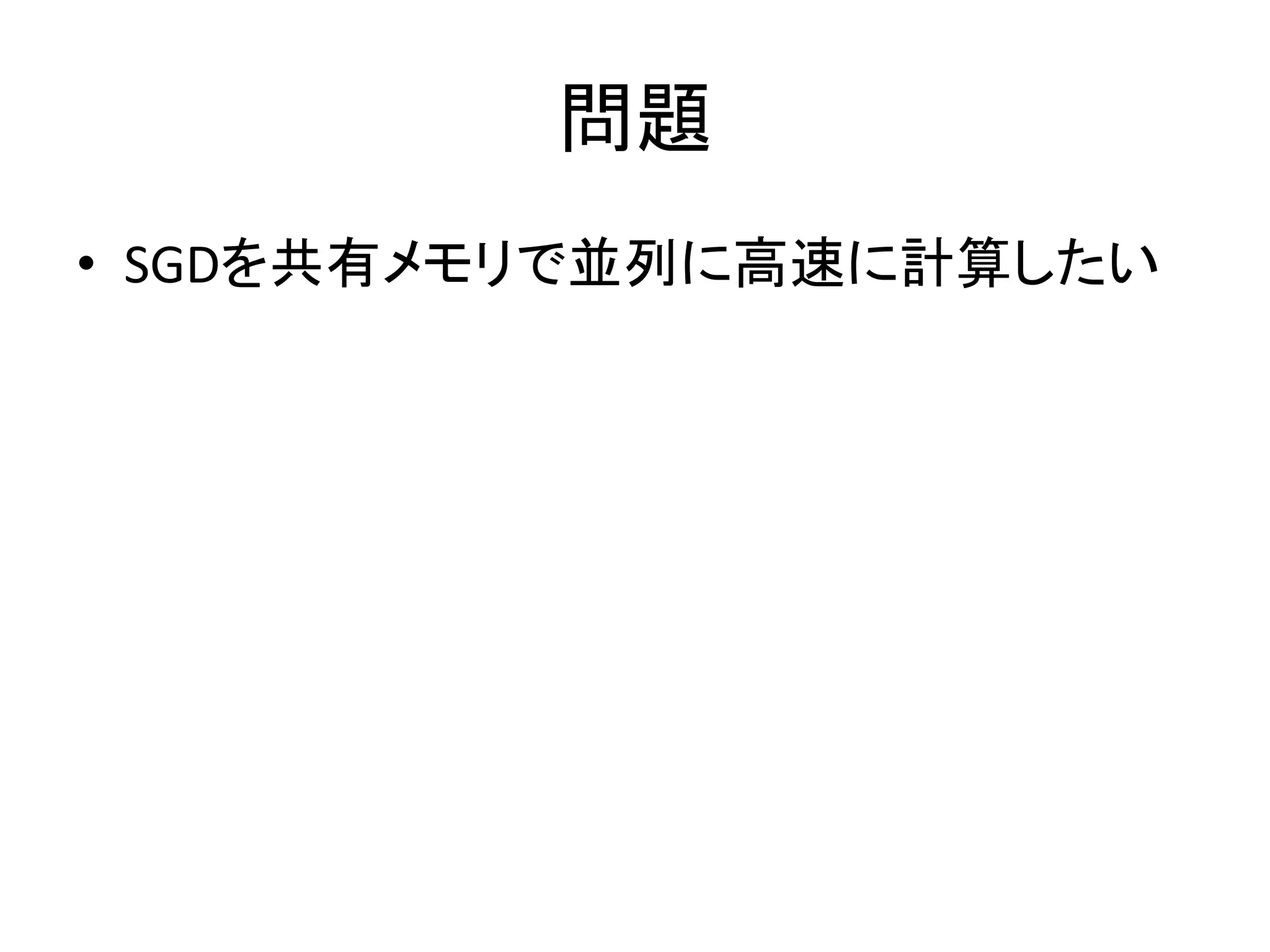 問題
• SGDを共有メモリで並列に高速に計算したい

 