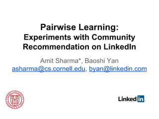 Pairwise Learning:
Experiments with Community
Recommendation on LinkedIn
Amit Sharma*, Baoshi Yan
asharma@cs.cornell.edu, byan@linkedin.com

 
