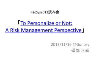 RecSys2013読み会

「To Personalize or Not:
A Risk Management Perspective」
2013/11/16 @Gunosy
礒部 正幸

 