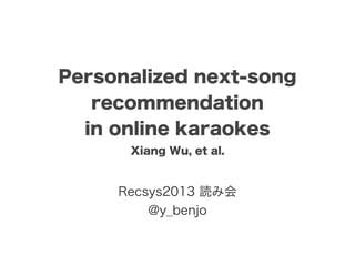 Personalized next-song
recommendation
in online karaokes
Xiang Wu, et al.

Recsys2013 読み会
@y_benjo

 